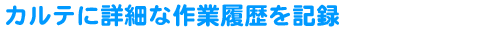 カルテに詳細な作業履歴を記録
